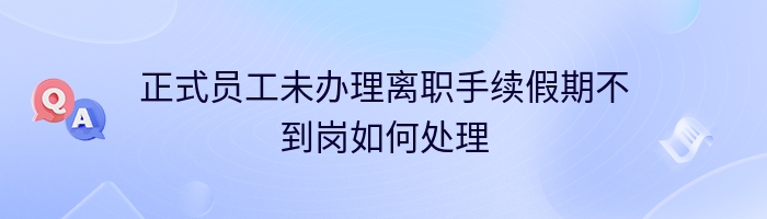 正式员工未办理离职手续假期不到岗如何处理