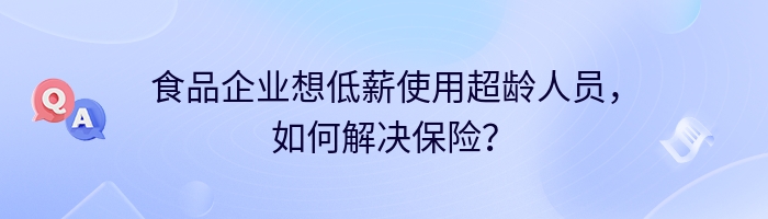 食品企业想低薪使用超龄人员，如何解决保险？