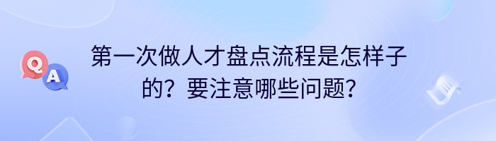 第一次做人才盘点流程是怎样子的？要注意哪些问题？