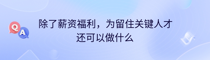 除了薪资福利，为留住关键人才还可以做什么