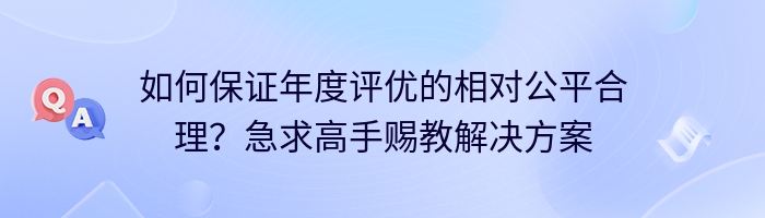 如何保证年度评优的相对公平合理？急求高手赐教解决方案