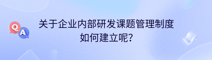 关于企业内部研发课题管理制度如何建立呢？