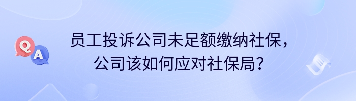 员工投诉公司未足额缴纳社保，公司该如何应对社保局？