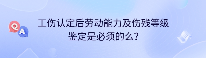 工伤认定后劳动能力及伤残等级鉴定是必须的么？