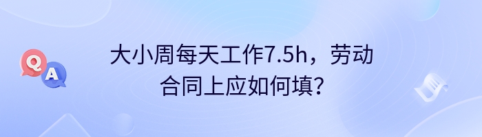 大小周每天工作7.5h，劳动合同上应如何填？