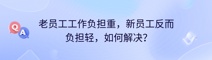 老员工工作负担重，新员工反而负担轻，如何解决？