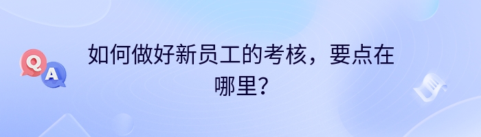 如何做好新员工的考核，要点在哪里？