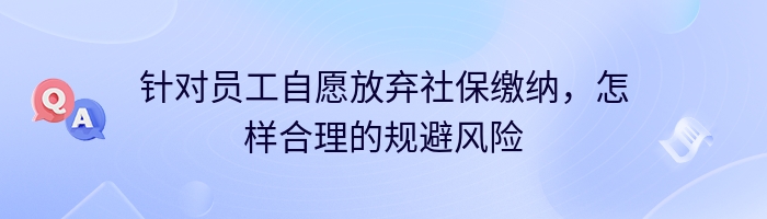 针对员工自愿放弃社保缴纳，怎样合理的规避风险