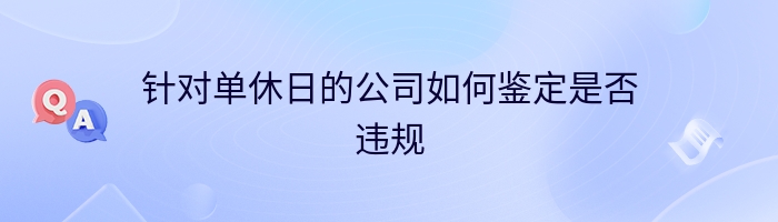 针对单休日的公司如何鉴定是否违规