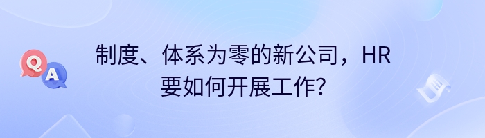 制度、体系为零的新公司，HR要如何开展工作？