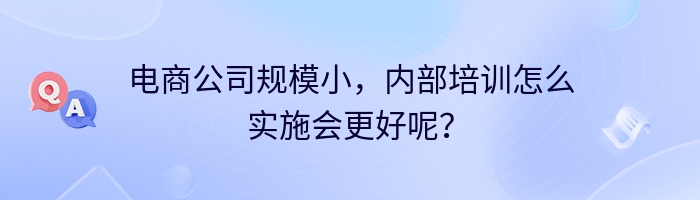 电商公司规模小，内部培训怎么实施会更好呢？