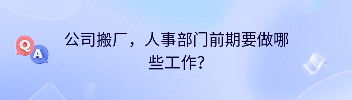 公司搬厂，人事部门前期要做哪些工作？