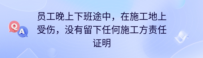 员工晚上下班途中，在施工地上受伤，没有留下任何施工方责任证明