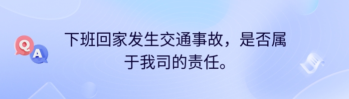 下班回家发生交通事故，是否属于我司的责任。