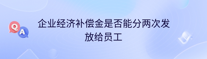 企业经济补偿金是否能分两次发放给员工