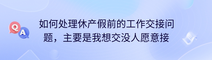 如何处理休产假前的工作交接问题，主要是我想交没人愿意接