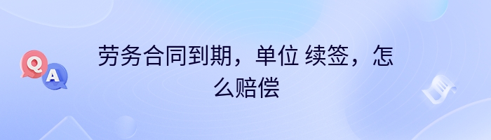 劳务合同到期，单位 续签，怎么赔偿