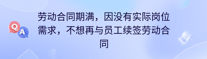 劳动合同期满，因没有实际岗位需求，不想再与员工续签劳动合同