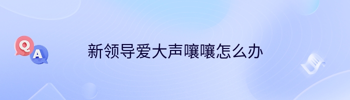 新领导爱大声嚷嚷怎么办