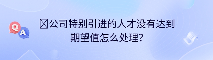 ​公司特别引进的人才没有达到期望值怎么处理？