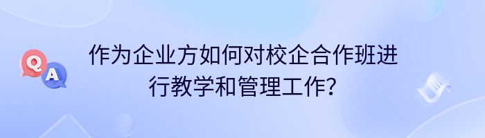 作为企业方如何对校企合作班进行教学和管理工作？