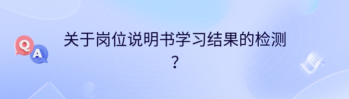 关于岗位说明书学习结果的检测？