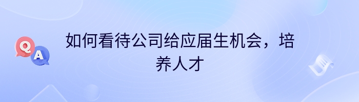 如何看待公司给应届生机会，培养人才