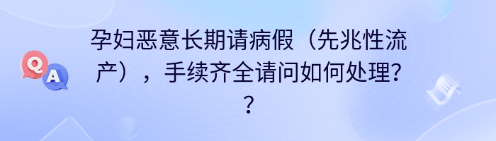 孕妇恶意长期请病假（先兆性流产），手续齐全请问如何处理？？