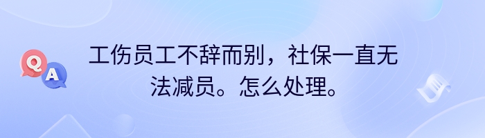 工伤员工不辞而别，社保一直无法减员。怎么处理。