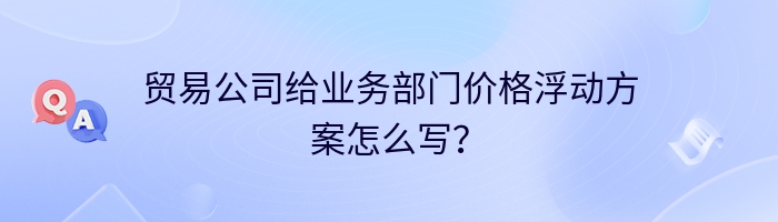 贸易公司给业务部门价格浮动方案怎么写？