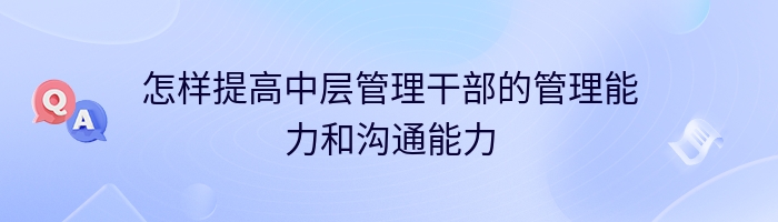 怎样提高中层管理干部的管理能力和沟通能力