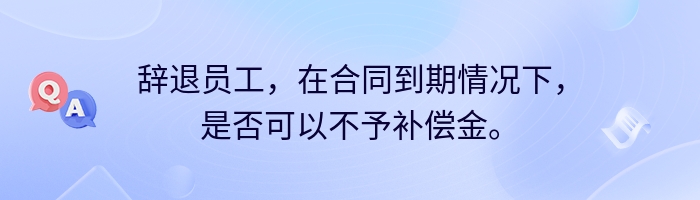 辞退员工，在合同到期情况下，是否可以不予补偿金。