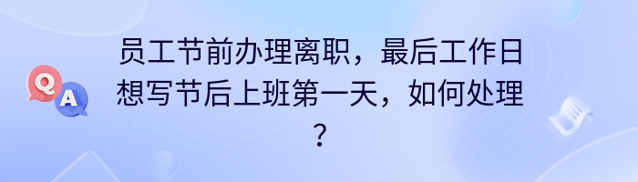 员工节前办理离职，最后工作日想写节后上班第一天，如何处理？