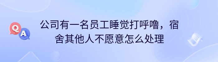 公司有一名员工睡觉打呼噜，宿舍其他人不愿意怎么处理