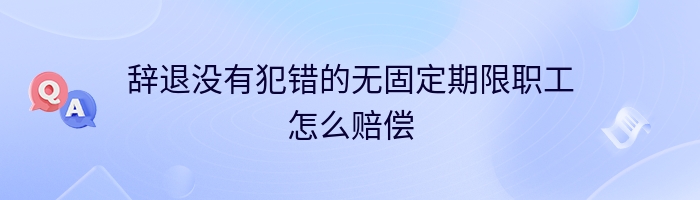 辞退没有犯错的无固定期限职工怎么赔偿