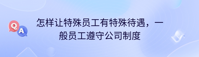 怎样让特殊员工有特殊待遇，一般员工遵守公司制度