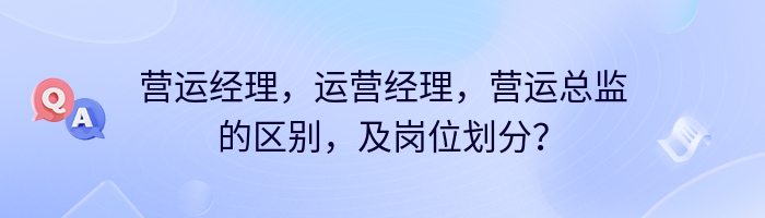 营运经理，运营经理，营运总监的区别，及岗位划分？