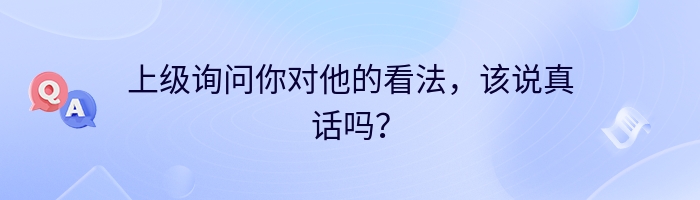 上级询问你对他的看法，该说真话吗？