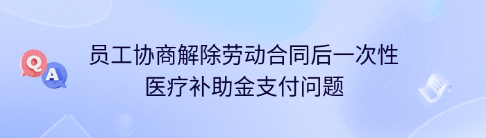 员工协商解除劳动合同后一次性医疗补助金支付问题