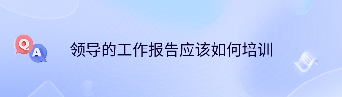 领导的工作报告应该如何培训