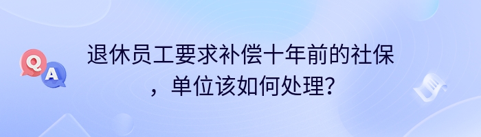 退休员工要求补偿十年前的社保，单位该如何处理？