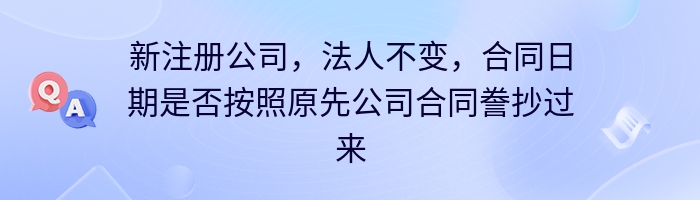 新注册公司，法人不变，合同日期是否按照原先公司合同誊抄过来