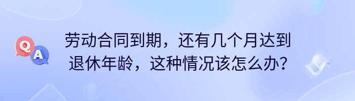 劳动合同到期，还有几个月达到退休年龄，这种情况该怎么办？