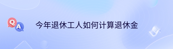 今年退休工人如何计算退休金