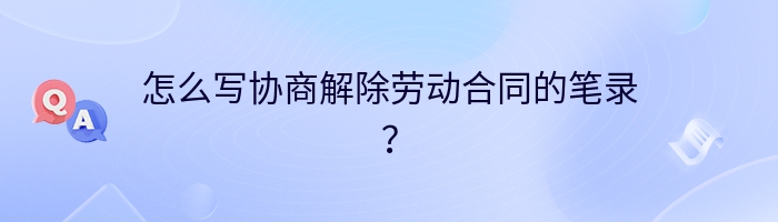 怎么写协商解除劳动合同的笔录？