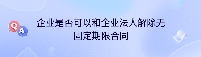 企业是否可以和企业法人解除无固定期限合同