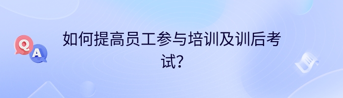 如何提高员工参与培训及训后考试？