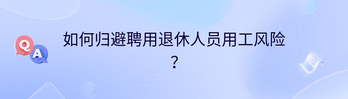 如何归避聘用退休人员用工风险？