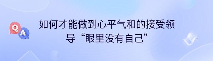 如何才能做到心平气和的接受领导“眼里没有自己”