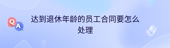 达到退休年龄的员工合同要怎么处理